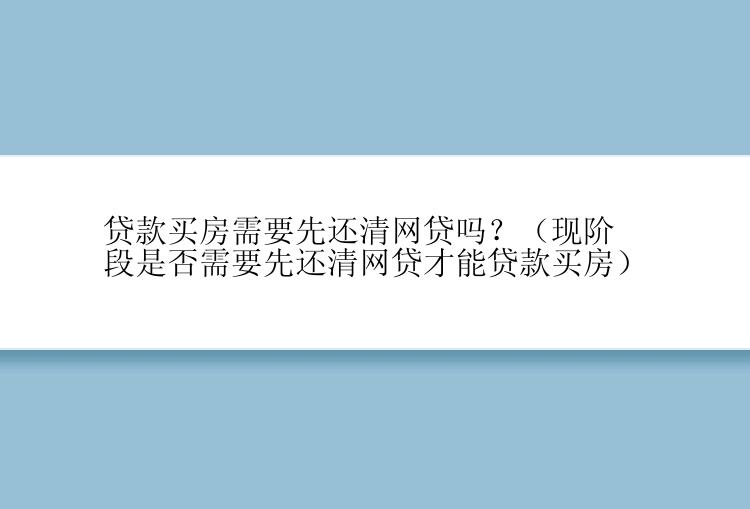 贷款买房需要先还清网贷吗？（现阶段是否需要先还清网贷才能贷款买房）