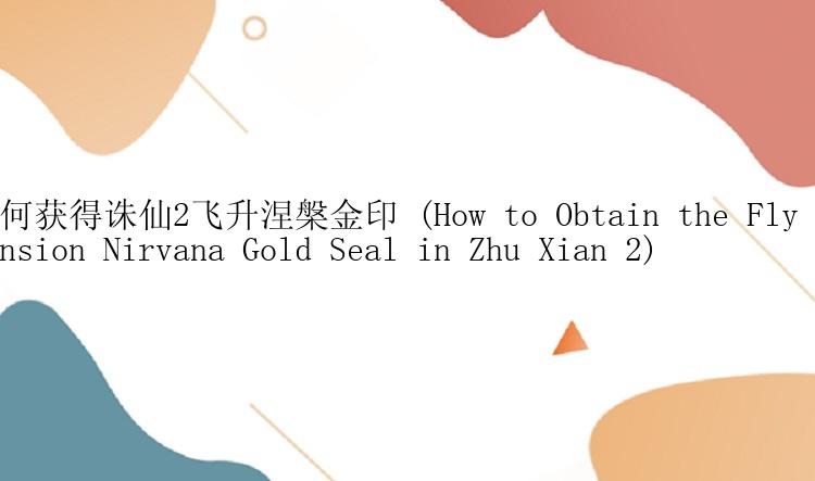 如何获得诛仙2飞升涅槃金印 (How to Obtain the Fly Ascension Nirvana Gold Seal in Zhu Xian 2)