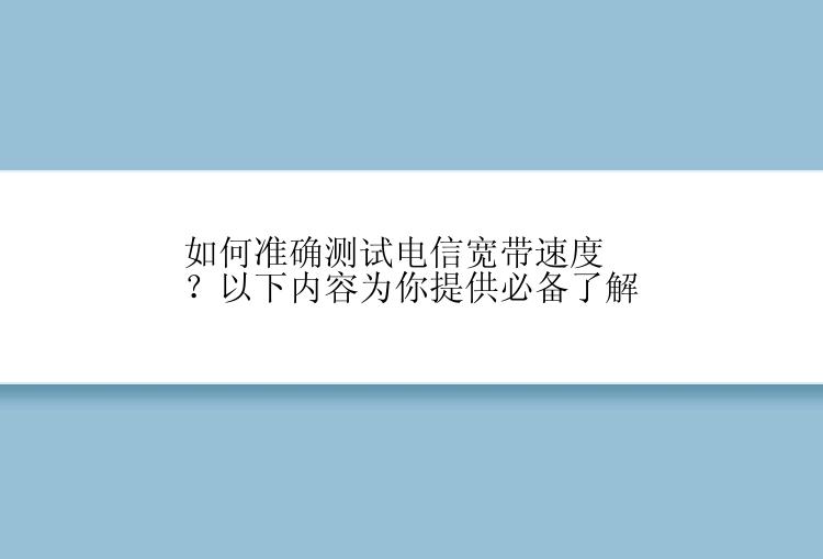 如何准确测试电信宽带速度？以下内容为你提供必备了解