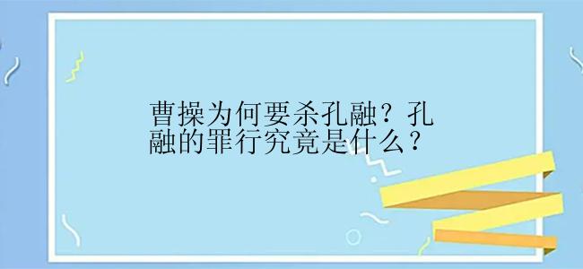 曹操为何要杀孔融？孔融的罪行究竟是什么？