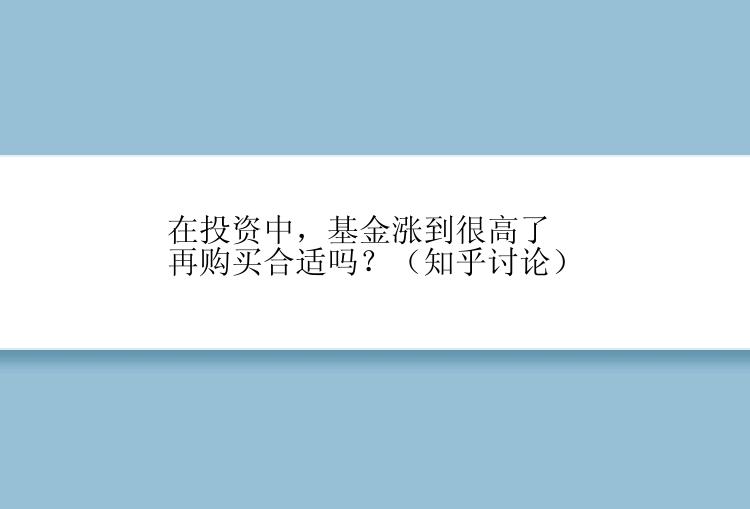 在投资中，基金涨到很高了再购买合适吗？（知乎讨论）