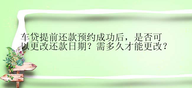 车贷提前还款预约成功后，是否可以更改还款日期？需多久才能更改？