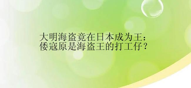 大明海盗竟在日本成为王：倭寇原是海盗王的打工仔？