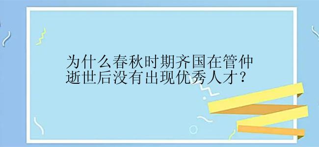 为什么春秋时期齐国在管仲逝世后没有出现优秀人才？