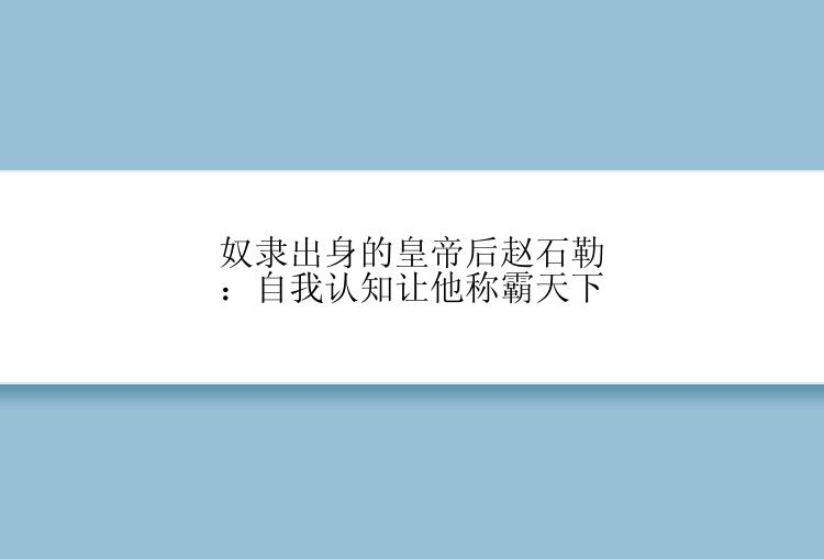 奴隶出身的皇帝后赵石勒：自我认知让他称霸天下