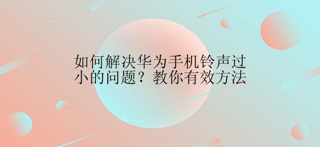 如何解决华为手机铃声过小的问题？教你有效方法