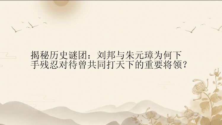 揭秘历史谜团：刘邦与朱元璋为何下手残忍对待曾共同打天下的重要将领？