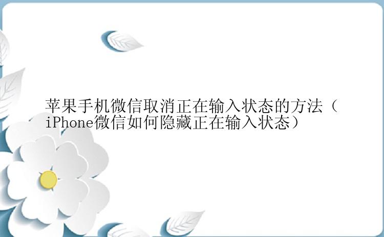 苹果手机微信取消正在输入状态的方法（iPhone微信如何隐藏正在输入状态）