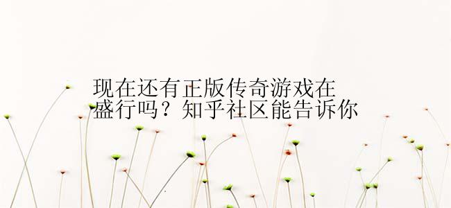 现在还有正版传奇游戏在盛行吗？知乎社区能告诉你