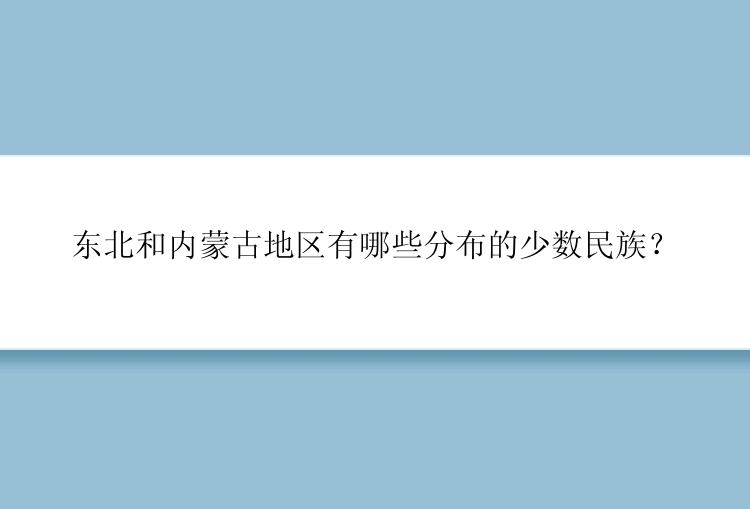 东北和内蒙古地区有哪些分布的少数民族？