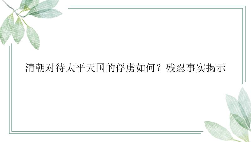 清朝对待太平天国的俘虏如何？残忍事实揭示