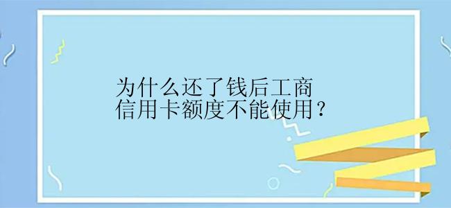 为什么还了钱后工商信用卡额度不能使用？