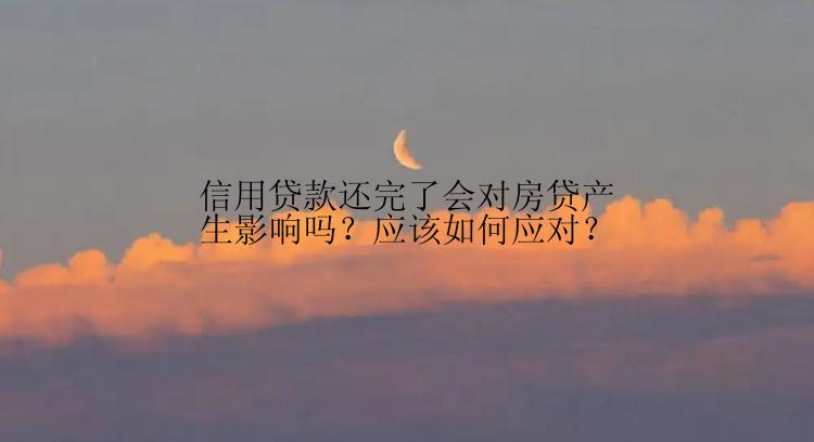 信用贷款还完了会对房贷产生影响吗？应该如何应对？