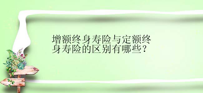 增额终身寿险与定额终身寿险的区别有哪些？