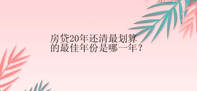 房贷20年还清最划算的最佳年份是哪一年？