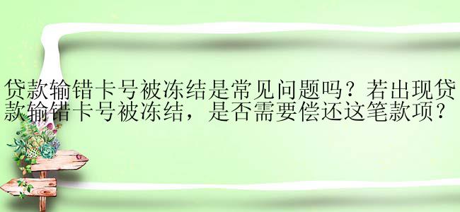 贷款输错卡号被冻结是常见问题吗？若出现贷款输错卡号被冻结，是否需要偿还这笔款项？