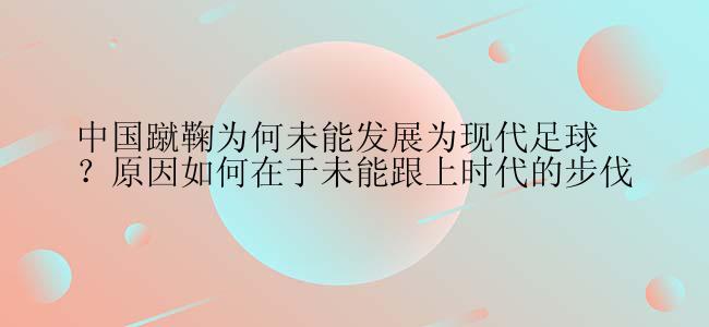 中国蹴鞠为何未能发展为现代足球？原因如何在于未能跟上时代的步伐