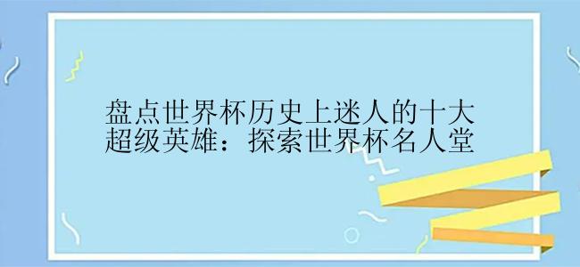 盘点世界杯历史上迷人的十大超级英雄：探索世界杯名人堂