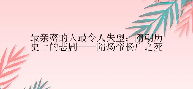 最亲密的人最令人失望：隋朝历史上的悲剧——隋炀帝杨广之死