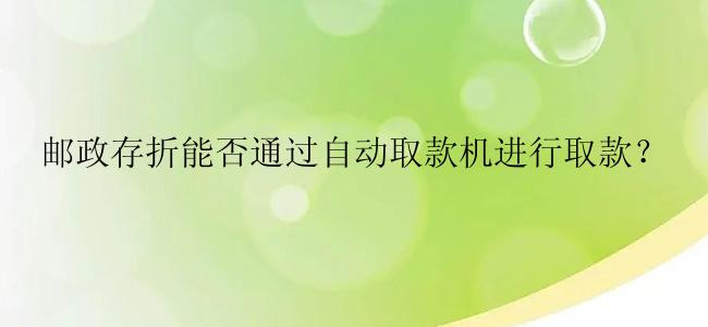 邮政存折能否通过自动取款机进行取款？