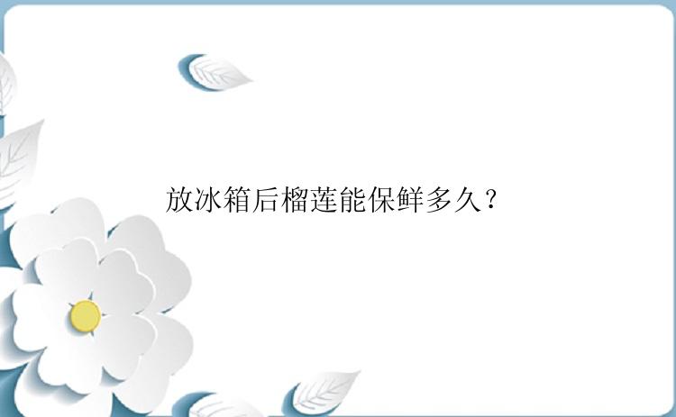 放冰箱后榴莲能保鲜多久？