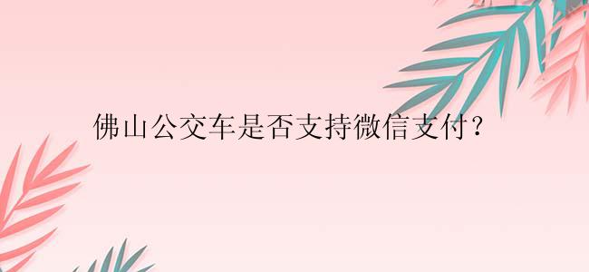 佛山公交车是否支持微信支付？