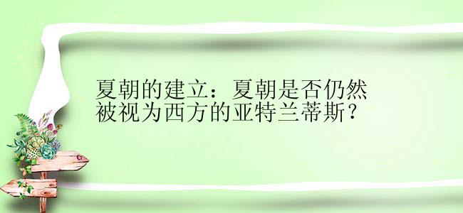 夏朝的建立：夏朝是否仍然被视为西方的亚特兰蒂斯？