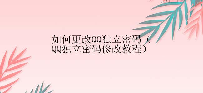 如何更改QQ独立密码（QQ独立密码修改教程）