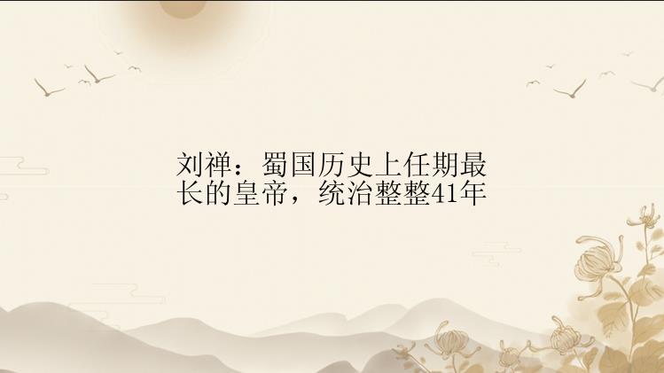 刘禅：蜀国历史上任期最长的皇帝，统治整整41年