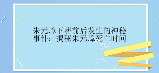 朱元璋下葬前后发生的神秘事件：揭秘朱元璋死亡时间