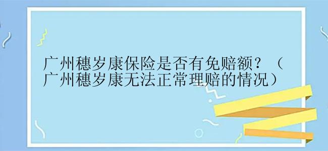 广州穗岁康保险是否有免赔额？（广州穗岁康无法正常理赔的情况）