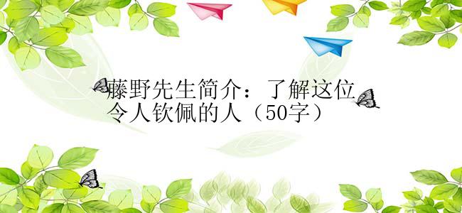 藤野先生简介：了解这位令人钦佩的人（50字）