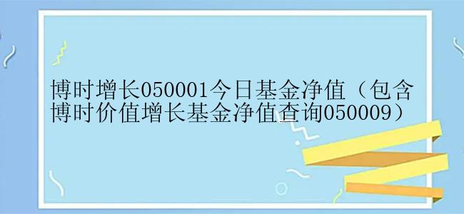 博时增长050001今日基金净值（包含博时价值增长基金净值查询050009）