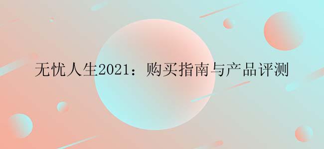 无忧人生2021：购买指南与产品评测