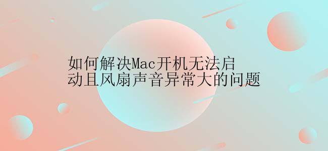 如何解决Mac开机无法启动且风扇声音异常大的问题