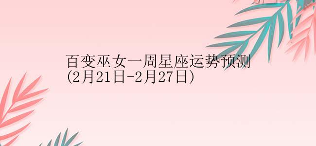 百变巫女一周星座运势预测(2月21日-2月27日)