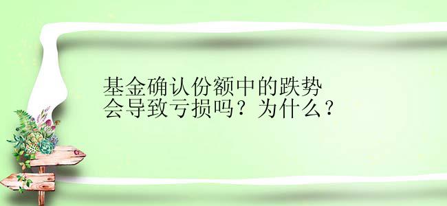 基金确认份额中的跌势会导致亏损吗？为什么？