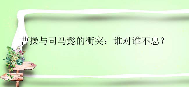 曹操与司马懿的衝突：谁对谁不忠？