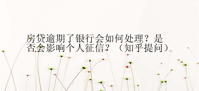 房贷逾期了银行会如何处理？是否会影响个人征信？（知乎提问）