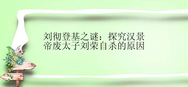 刘彻登基之谜：探究汉景帝废太子刘荣自杀的原因