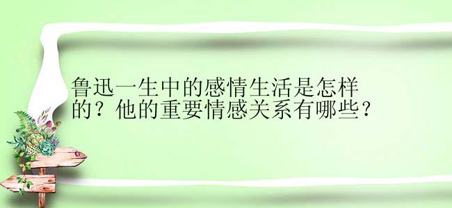 鲁迅一生中的感情生活是怎样的？他的重要情感关系有哪些？