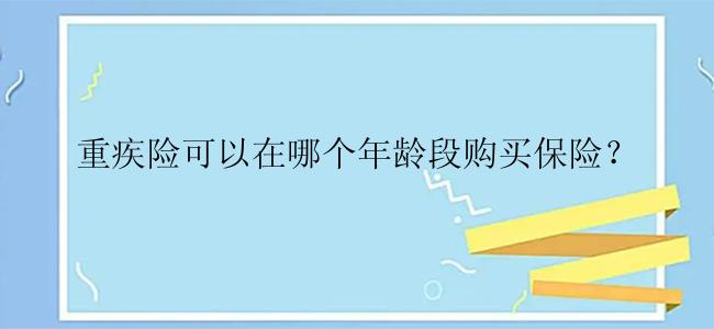 重疾险可以在哪个年龄段购买保险？