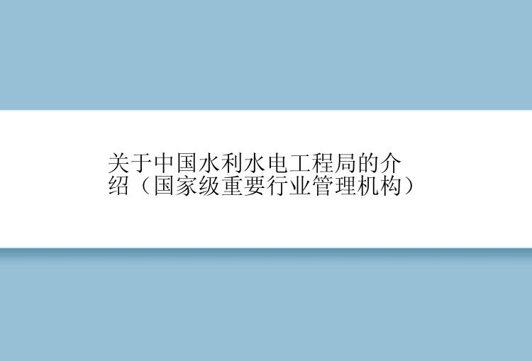 关于中国水利水电工程局的介绍（国家级重要行业管理机构）