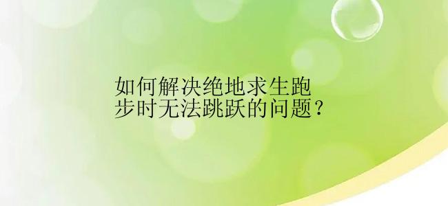 如何解决绝地求生跑步时无法跳跃的问题？