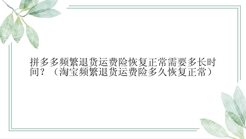 拼多多频繁退货运费险恢复正常需要多长时间？（淘宝频繁退货运费险多久恢复正常）