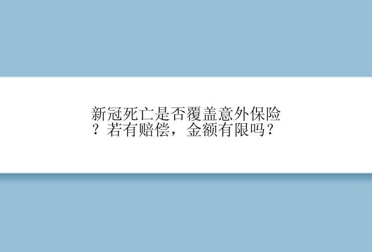 新冠死亡是否覆盖意外保险？若有赔偿，金额有限吗？