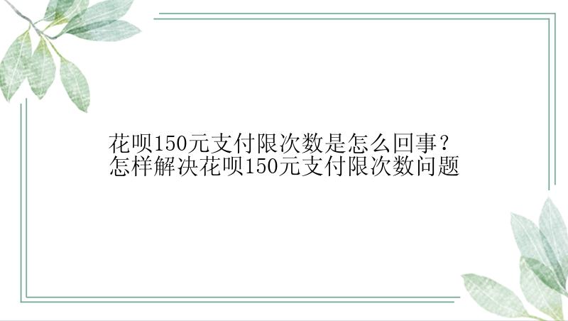 花呗150元支付限次数是怎么回事？怎样解决花呗150元支付限次数问题