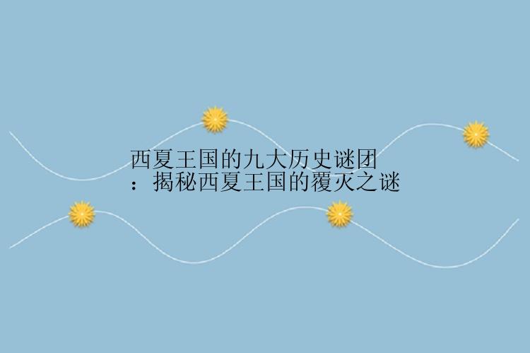 西夏王国的九大历史谜团：揭秘西夏王国的覆灭之谜