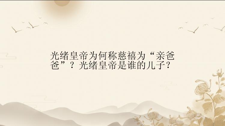 光绪皇帝为何称慈禧为“亲爸爸”？光绪皇帝是谁的儿子？