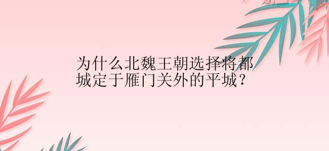 为什么北魏王朝选择将都城定于雁门关外的平城？